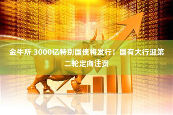 金牛所 3000亿特别国债将发行！国有大行迎第二轮定向注资