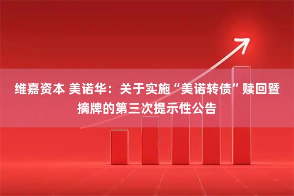 维嘉资本 美诺华：关于实施“美诺转债”赎回暨摘牌的第三次提示性公告