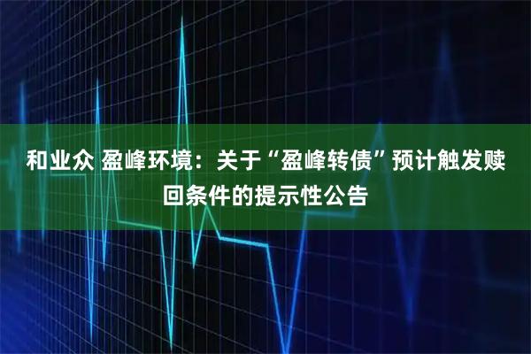 和业众 盈峰环境:关于“盈峰转债”预计触发赎回条件的提示性公告