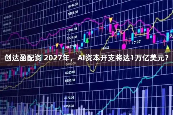 创达盈配资 2027年，AI资本开支将达1万亿美元？