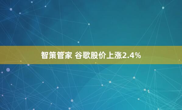 智策管家 谷歌股价上涨2.4%
