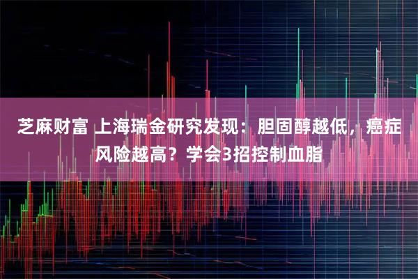 芝麻财富 上海瑞金研究发现：胆固醇越低，癌症风险越高？学会3招控制血脂