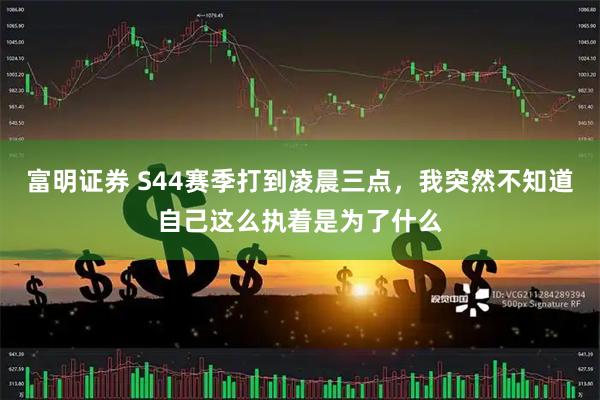 富明证券 S44赛季打到凌晨三点，我突然不知道自己这么执着是为了什么