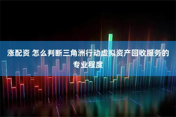 涨配资 怎么判断三角洲行动虚拟资产回收服务的专业程度