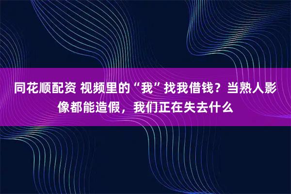 同花顺配资 视频里的“我”找我借钱？当熟人影像都能造假，我们正在失去什么