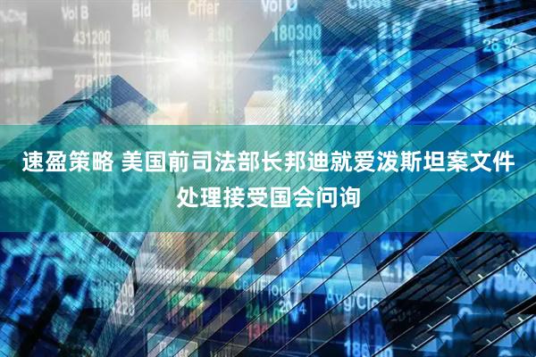 速盈策略 美国前司法部长邦迪就爱泼斯坦案文件处理接受国会问询