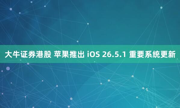 大牛证券港股 苹果推出 iOS 26.5.1 重要系统更新