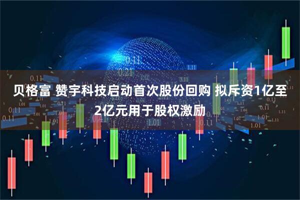 贝格富 赞宇科技启动首次股份回购 拟斥资1亿至2亿元用于股权激励