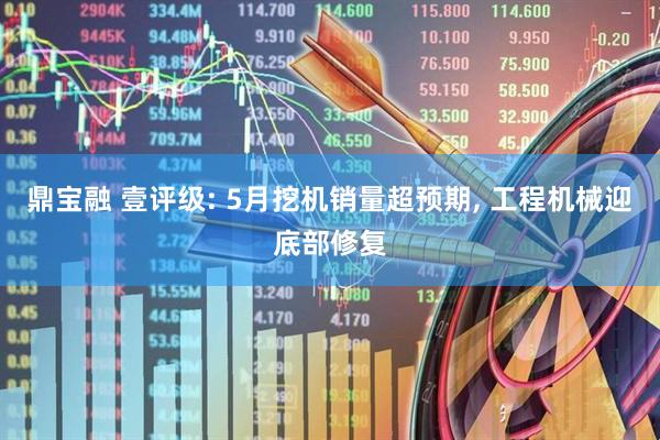 鼎宝融 壹评级: 5月挖机销量超预期, 工程机械迎底部修复