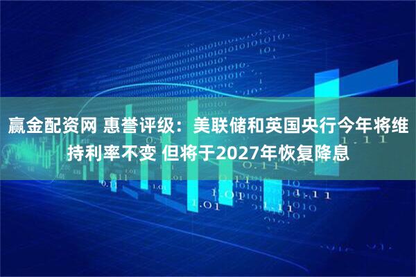 赢金配资网 惠誉评级：美联储和英国央行今年将维持利率不变 但将于2027年恢复降息
