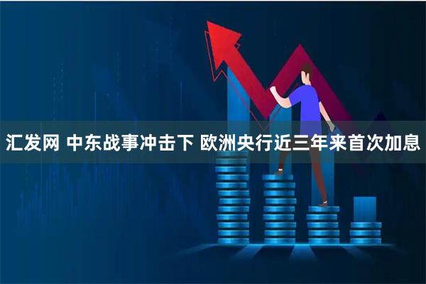 汇发网 中东战事冲击下 欧洲央行近三年来首次加息