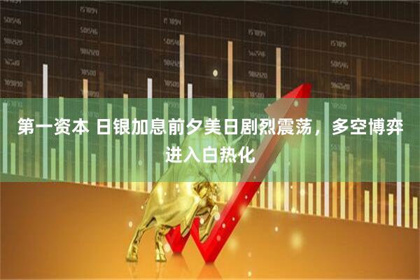 第一资本 日银加息前夕美日剧烈震荡，多空博弈进入白热化