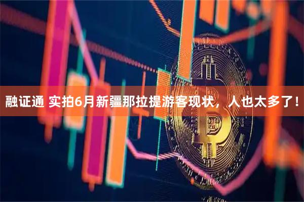 融证通 实拍6月新疆那拉提游客现状，人也太多了！