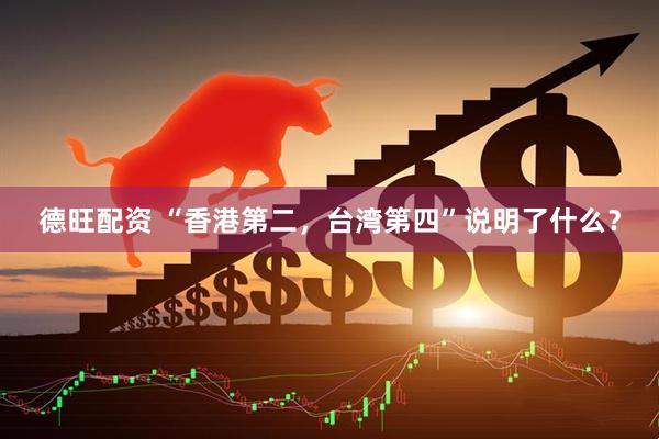 德旺配资 “香港第二，台湾第四”说明了什么？