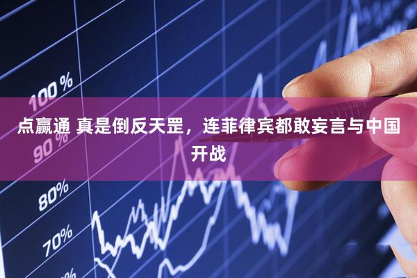 点赢通 真是倒反天罡，连菲律宾都敢妄言与中国开战