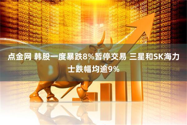 点金网 韩股一度暴跌8%暂停交易 三星和SK海力士跌幅均逾9%