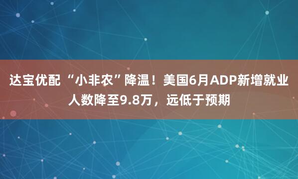 达宝优配 “小非农”降温！美国6月ADP新增就业人数降至9.8万，远低于预期