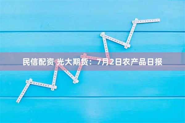 民信配资 光大期货：7月2日农产品日报