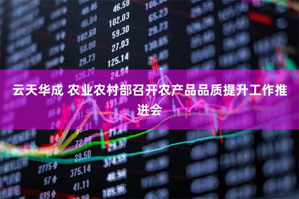 云天华成 农业农村部召开农产品品质提升工作推进会