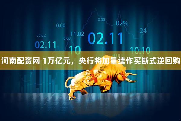 河南配资网 1万亿元,央行将加量续作买断式逆回购