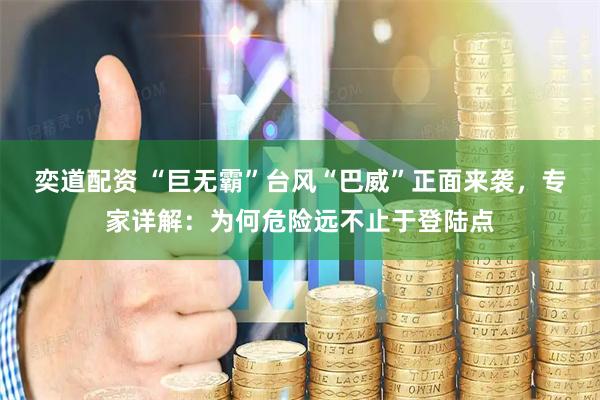 奕道配资 “巨无霸”台风“巴威”正面来袭，专家详解：为何危险远不止于登陆点