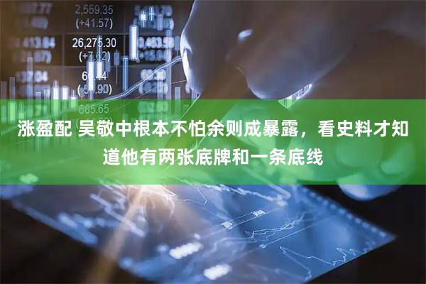 涨盈配 吴敬中根本不怕余则成暴露，看史料才知道他有两张底牌和一条底线