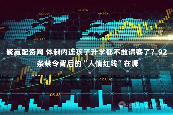 聚赢配资网 体制内连孩子升学都不敢请客了?92 条禁令背后的“人情红线”在哪