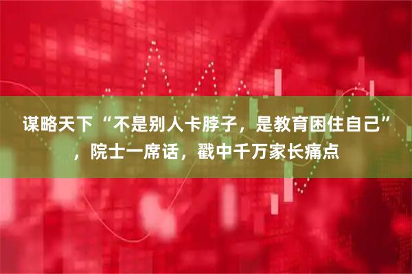 谋略天下 “不是别人卡脖子，是教育困住自己”，院士一席话，戳中千万家长痛点