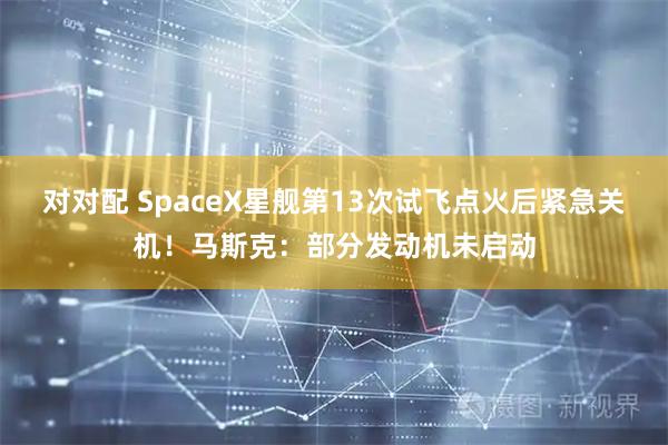 对对配 SpaceX星舰第13次试飞点火后紧急关机！马斯克：部分发动机未启动