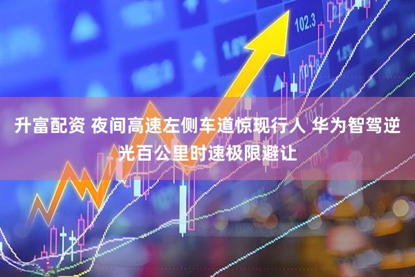 升富配资 夜间高速左侧车道惊现行人 华为智驾逆光百公里时速极限避让