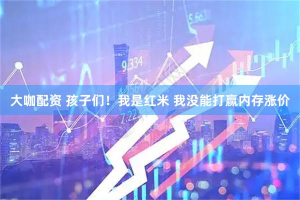 大咖配资 孩子们！我是红米 我没能打赢内存涨价