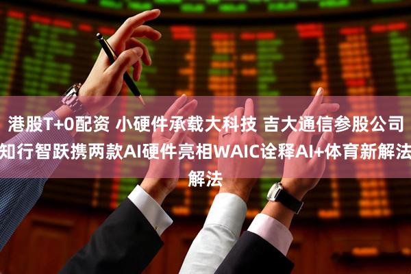 港股T+0配资 小硬件承载大科技 吉大通信参股公司知行智跃携两款AI硬件亮相WAIC诠释AI+体育新解法