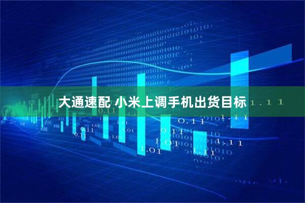 大通速配 小米上调手机出货目标
