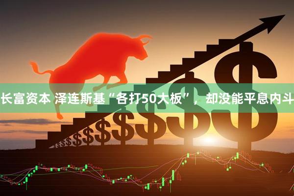 长富资本 泽连斯基“各打50大板”，却没能平息内斗