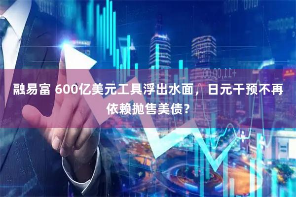 融易富 600亿美元工具浮出水面，日元干预不再依赖抛售美债？