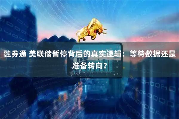 融券通 美联储暂停背后的真实逻辑：等待数据还是准备转向？