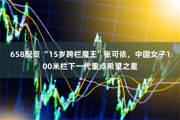 658配资 “15岁跨栏魔王”张可依，中国女子100米栏下一代重点希望之星