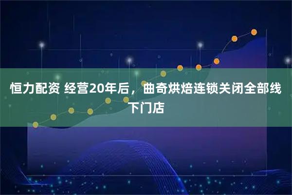 恒力配资 经营20年后，曲奇烘焙连锁关闭全部线下门店