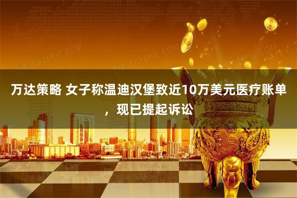万达策略 女子称温迪汉堡致近10万美元医疗账单，现已提起诉讼