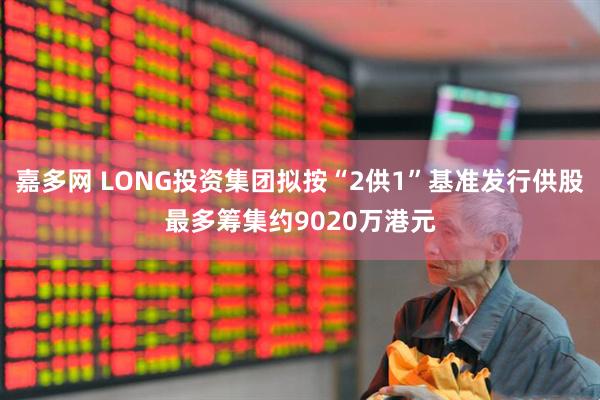 嘉多网 LONG投资集团拟按“2供1”基准发行供股最多筹集约9020万港元