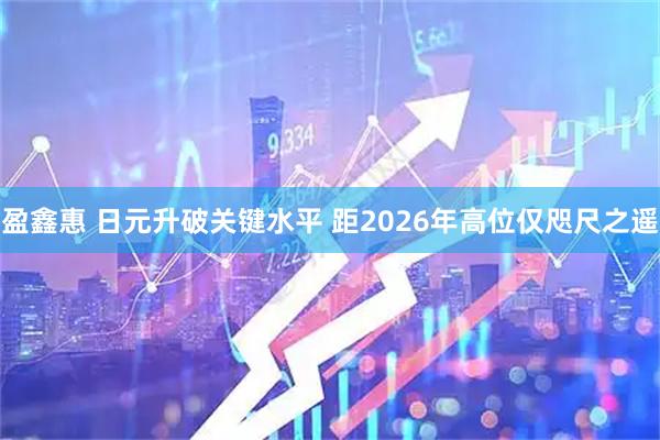 盈鑫惠 日元升破关键水平 距2026年高位仅咫尺之遥