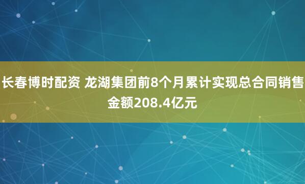 长春博时配资 龙湖集团前8个月累计实现总合同销售金额208.4亿元