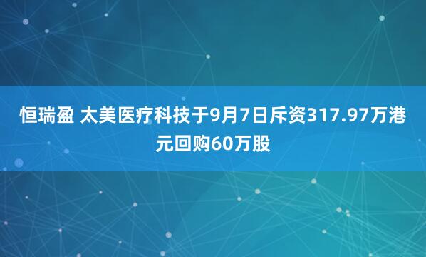 恒瑞盈 太美医疗科技于9月7日斥资317.97万港元回购60万股